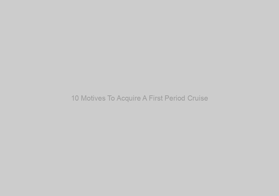 10 Motives To Acquire A First Period Cruise